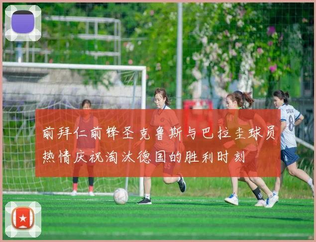 前拜仁前锋圣克鲁斯与巴拉圭球员热情庆祝淘汰德国的胜利时刻