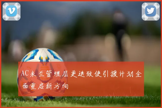 AC米兰管理层更迭致使引援计划全面重启新方向