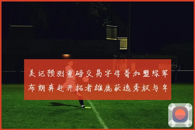 美记预测重磅交易字母哥加盟绿军布朗奔赴开拓者雄鹿获选秀权与年轻球员