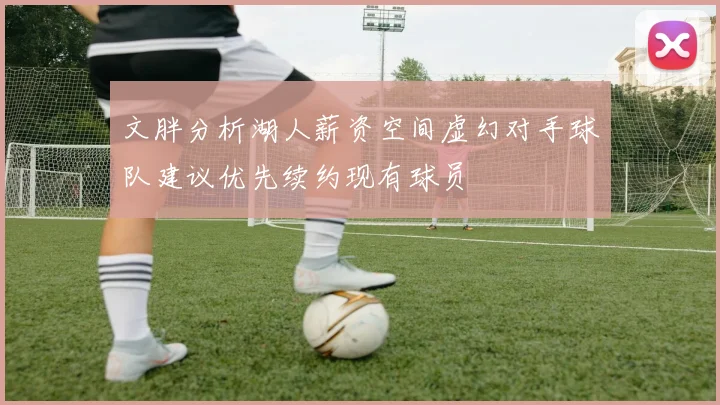 文胖分析湖人薪资空间虚幻对手球队建议优先续约现有球员