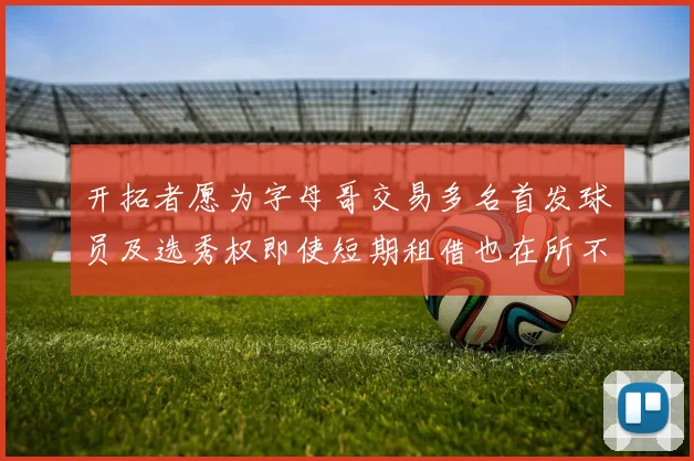 开拓者愿为字母哥交易多名首发球员及选秀权即使短期租借也在所不惜