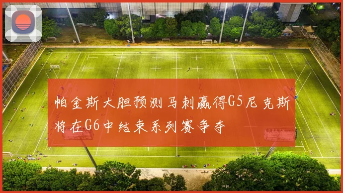 帕金斯大胆预测马刺赢得G5尼克斯将在G6中结束系列赛争夺