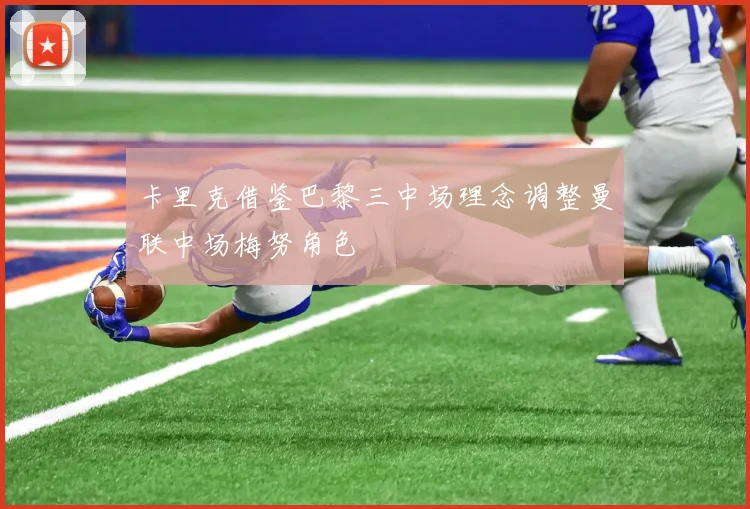 卡里克借鉴巴黎三中场理念调整曼联中场梅努角色