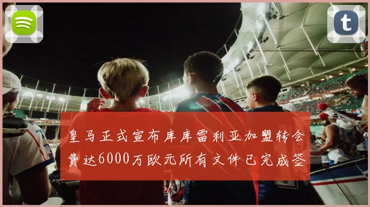 皇马正式宣布库库雷利亚加盟转会费达6000万欧元所有文件已完成签署