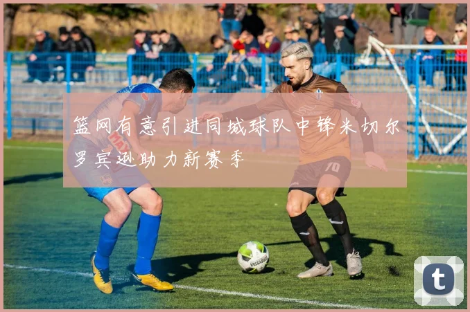 篮网有意引进同城球队中锋米切尔罗宾逊助力新赛季