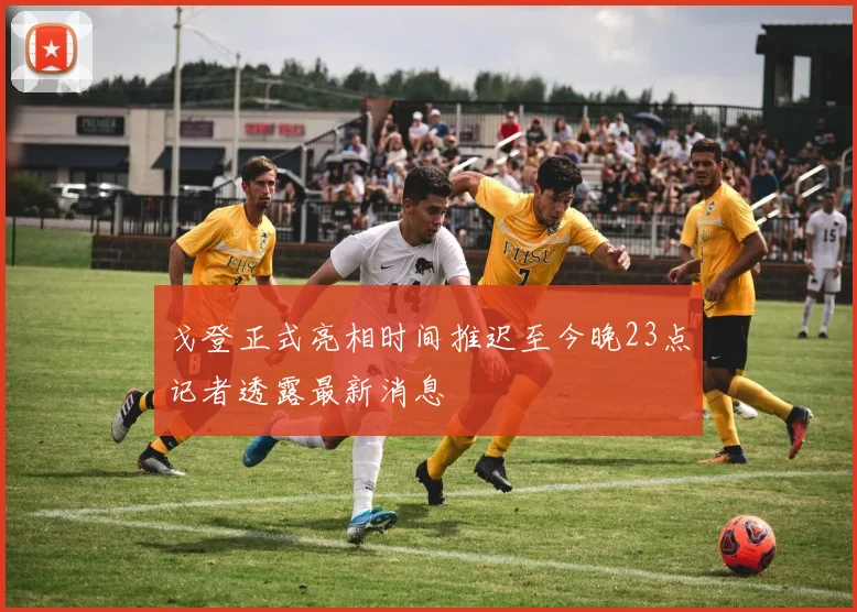 戈登正式亮相时间推迟至今晚23点记者透露最新消息
