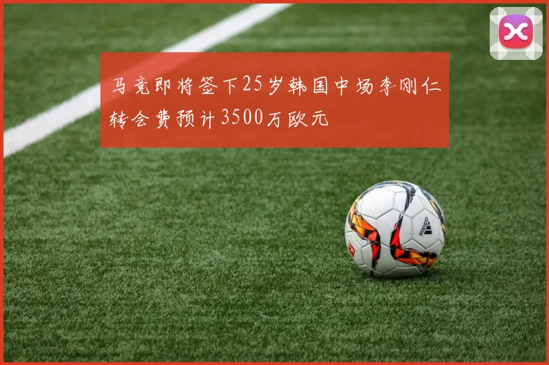 马竞即将签下25岁韩国中场李刚仁转会费预计3500万欧元