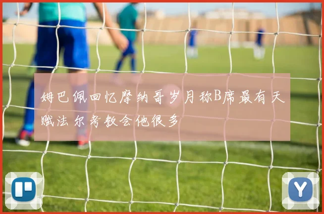 姆巴佩回忆摩纳哥岁月称B席最有天赋法尔考教会他很多