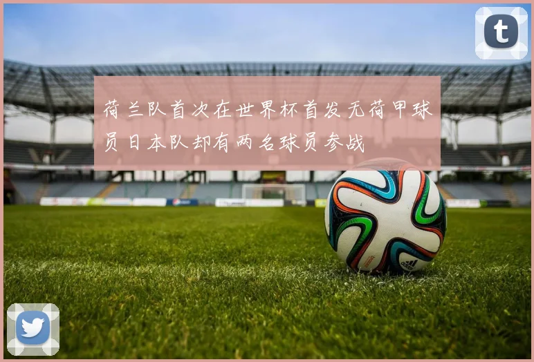 荷兰队首次在世界杯首发无荷甲球员日本队却有两名球员参战