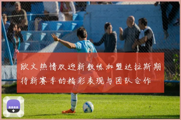 欧文热情欢迎新教练加盟达拉斯期待新赛季的精彩表现与团队合作